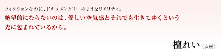 フィクションなのに、ドキュメンタリーのようなリアリティ。絶望的にならないのは、優しい空気感とそれでも生きてゆくという光に包まれているから。