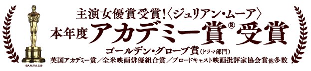 本年度アカデミー賞 受賞 主演女優賞 受賞!〈ジュリアン・ムーア〉ゴールデン・グローブ賞 主演女優賞＜ドラマ部門＞／英国アカデミー賞／全米映画俳優組合賞／ブロードキャスト映画批評家協会賞／他多数